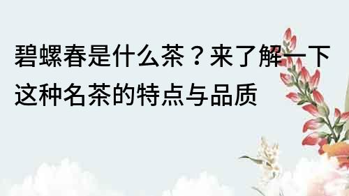 碧螺春是什么茶？來了解一下這種名茶的特點與品質