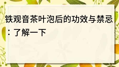 鐵觀音茶葉泡后的功效與禁忌：了解一下