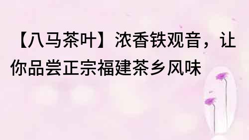 【八馬茶葉】濃香鐵觀音，讓你品嘗正宗福建茶鄉風味