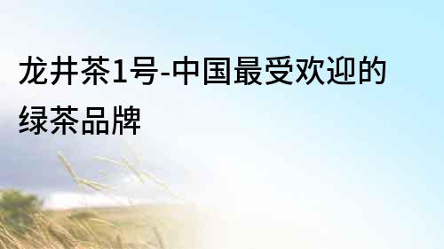 龍井茶1號-中國最受歡迎的綠茶品牌