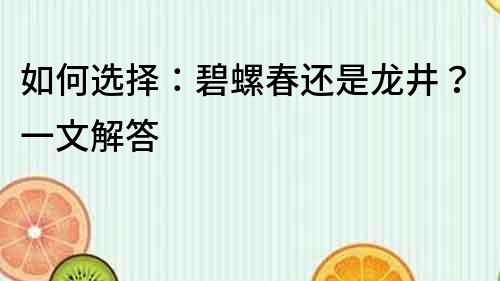 如何選擇：碧螺春還是龍井？一文解答