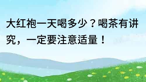 大紅袍一天喝多少？喝茶有講究，一定要注意適量！