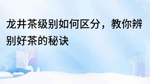 龍井茶級別如何區(qū)分，教你辨別好茶的秘訣