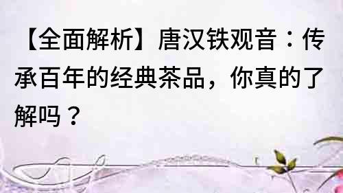【全面解析】唐漢鐵觀音：傳承百年的經典茶品，你真的了解嗎？