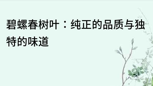 碧螺春樹葉：純正的品質與獨特的味道