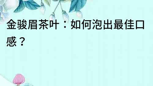 金駿眉茶葉：如何泡出最佳口感？