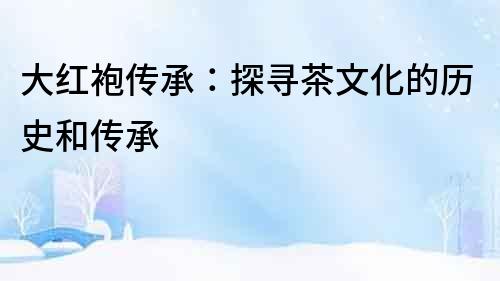 大紅袍傳承：探尋茶文化的歷史和傳承