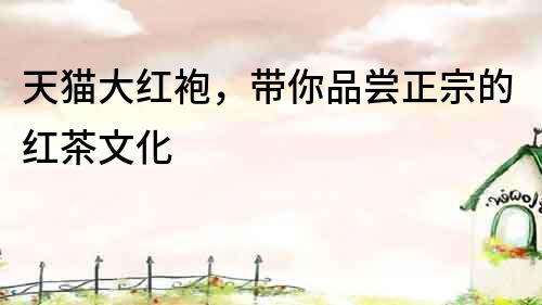 天貓大紅袍，帶你品嘗正宗的紅茶文化