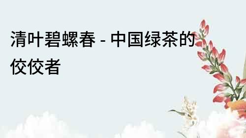 清葉碧螺春 - 中國(guó)綠茶的佼佼者