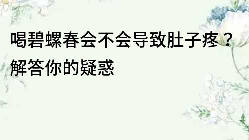 喝碧螺春會不會導(dǎo)致肚子疼？解答你的疑惑