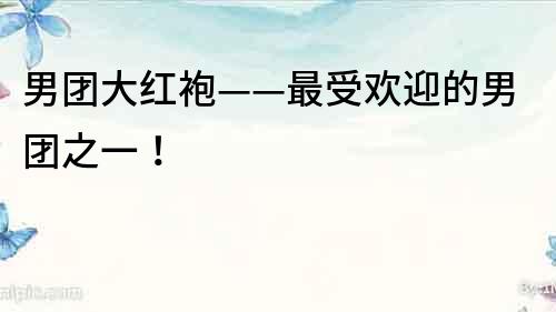 男團大紅袍——最受歡迎的男團之一！