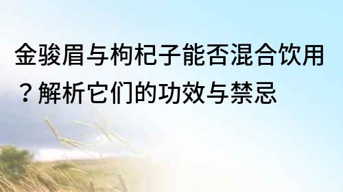 金駿眉與枸杞子能否混合飲用？解析它們的功效與禁忌