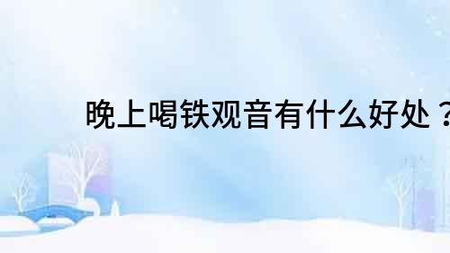 晚上喝鐵觀音有什么好處？
