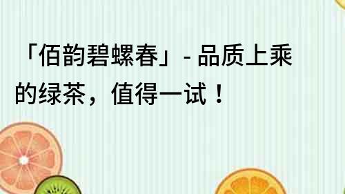 「佰韻碧螺春」- 品質上乘的綠茶，值得一試！