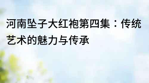 河南墜子大紅袍第四集：傳統(tǒng)藝術(shù)的魅力與傳承