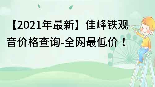 【2022年最新】佳峰鐵觀音價格查詢-全網(wǎng)最低價！