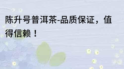 陳升號普洱茶-品質保證，值得信賴！