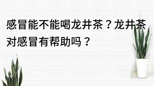 感冒能不能喝龍井茶？龍井茶對感冒有幫助嗎？