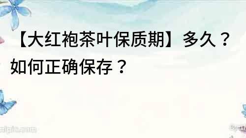 【大紅袍茶葉保質(zhì)期】多久？如何正確保存？