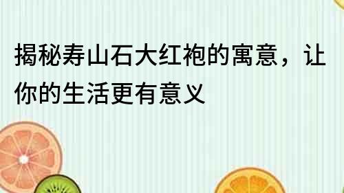 揭秘壽山石大紅袍的寓意，讓你的生活更有意義