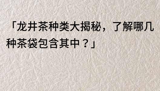 「龍井茶種類大揭秘，了解哪幾種茶袋包含其中？」