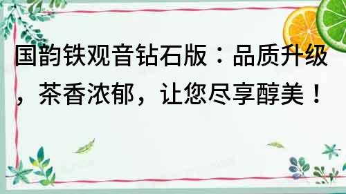 國韻鐵觀音鉆石版：品質(zhì)升級，茶香濃郁，讓您盡享醇美！