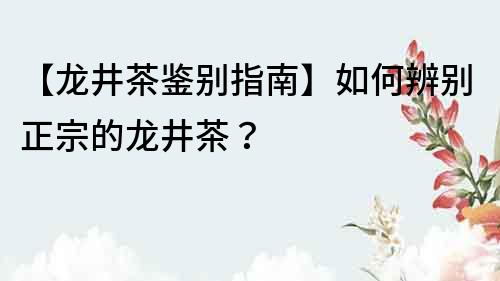 【龍井茶鑒別指南】如何辨別正宗的龍井茶？