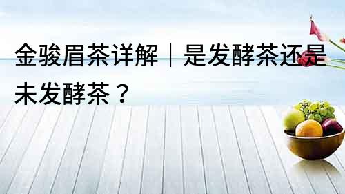 金駿眉茶詳解｜是發(fā)酵茶還是未發(fā)酵茶？