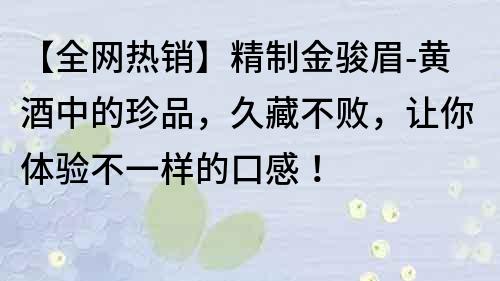 【全網熱銷】精制金駿眉-黃酒中的珍品，久藏不敗，讓你體驗不一樣的口感！