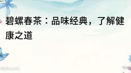 碧螺春茶：品味經典，了解健康之道