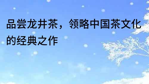 品嘗龍井茶，領略中國茶文化的經(jīng)典之作