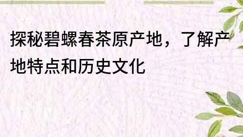 探秘碧螺春茶原產(chǎn)地，了解產(chǎn)地特點(diǎn)和歷史文化