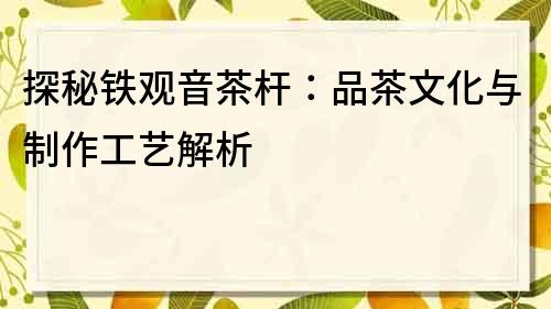探秘鐵觀音茶桿：品茶文化與制作工藝解析
