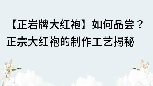 【正巖牌大紅袍】如何品嘗？正宗大紅袍的制作工藝揭秘