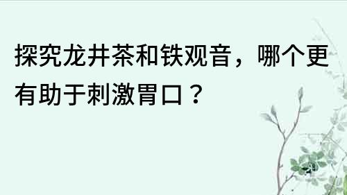 探究龍井茶和鐵觀音，哪個更有助于刺激胃口？