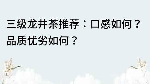 三級龍井茶推薦：口感如何？品質優劣如何？