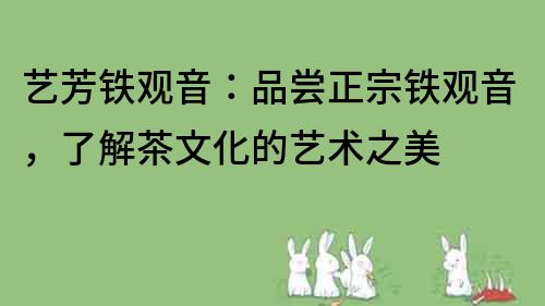 藝芳鐵觀音：品嘗正宗鐵觀音，了解茶文化的藝術(shù)之美