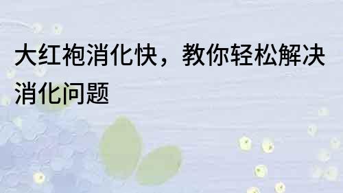大紅袍消化快，教你輕松解決消化問題