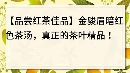 【品嘗紅茶佳品】金駿眉暗紅色茶湯，真正的茶葉精品！