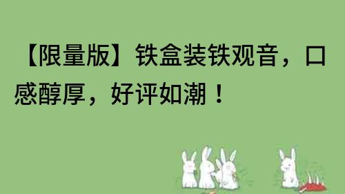 【限量版】鐵盒裝鐵觀音，口感醇厚，好評如潮！