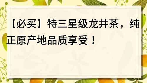【必買】特三星級龍井茶，純正原產(chǎn)地品質(zhì)享受！
