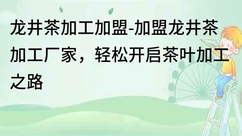 龍井茶加工加盟-加盟龍井茶加工廠家，輕松開啟茶葉加工之路
