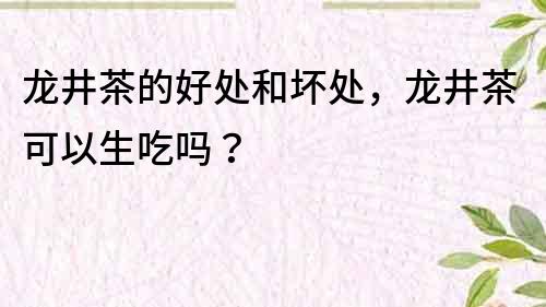龍井茶的好處和壞處，龍井茶可以生吃嗎？