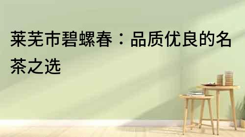萊蕪市碧螺春：品質(zhì)優(yōu)良的名茶之選