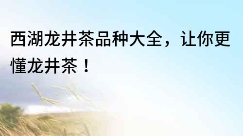 西湖龍井茶品種大全，讓你更懂龍井茶！
