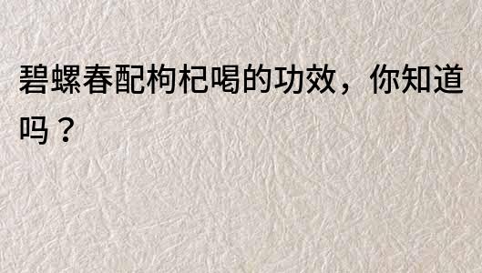 碧螺春配枸杞喝的功效，你知道嗎？