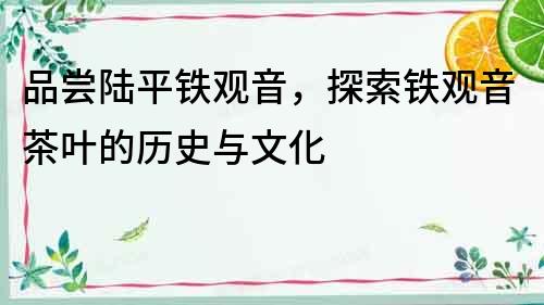 品嘗陸平鐵觀音，探索鐵觀音茶葉的歷史與文化
