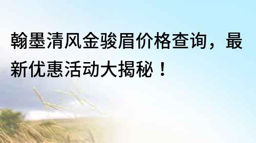 翰墨清風金駿眉價格查詢，最新優惠活動大揭秘！