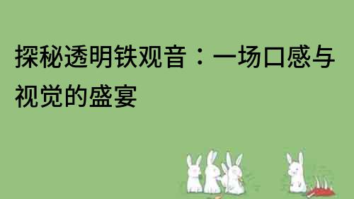 探秘透明鐵觀音：一場口感與視覺的盛宴