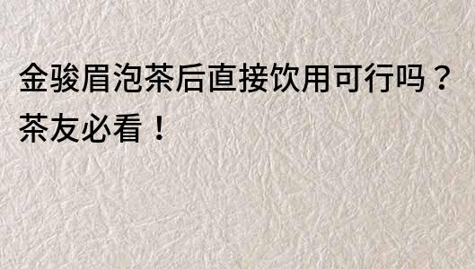 金駿眉泡茶后直接飲用可行嗎？茶友必看！